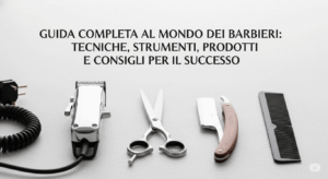 Guida completa al mondo dei barbieri: tecniche, strumenti, prodotti e consigli per il successo